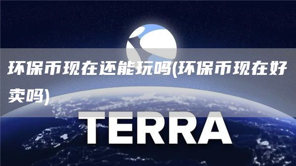 环保币现在还能玩吗 - 环保币现在好卖吗